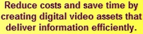 Reduce costs and save time by creating digital video assets that deliver information efficiently.